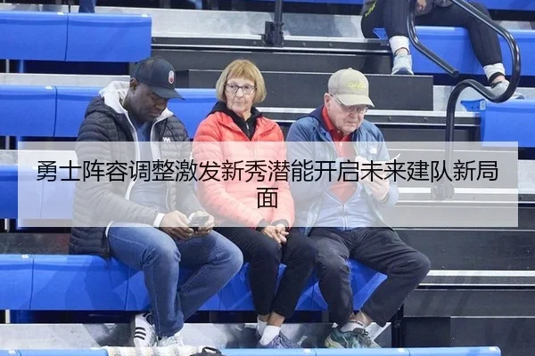勇士阵容调整激发新秀潜能开启未来建队新局面
